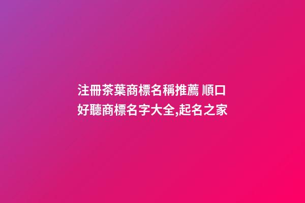 注冊茶葉商標名稱推薦 順口好聽商標名字大全,起名之家